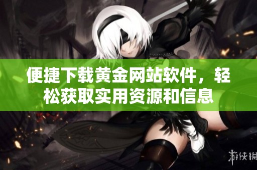 便捷下載黃金網(wǎng)站軟件，輕松獲取實(shí)用資源和信息