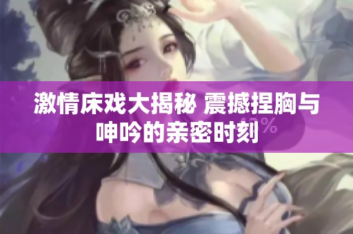 激情床戲大揭秘 震撼捏胸與呻吟的親密時(shí)刻
