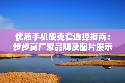 優(yōu)質(zhì)手機(jī)硬殼套選擇指南：步步高廠家品牌及圖片展示
