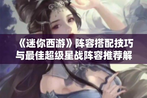 《迷你西游》陣容搭配技巧與最佳超級星戰(zhàn)陣容推薦解析