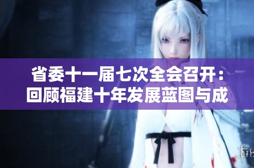 省委十一屆七次全會召開：回顧福建十年發(fā)展藍圖與成就分析