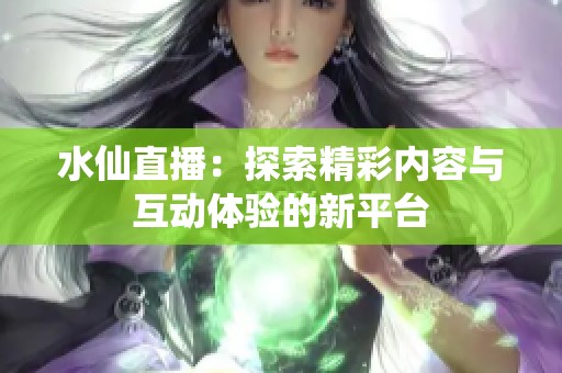 水仙直播：探索精彩內(nèi)容與互動體驗的新平臺