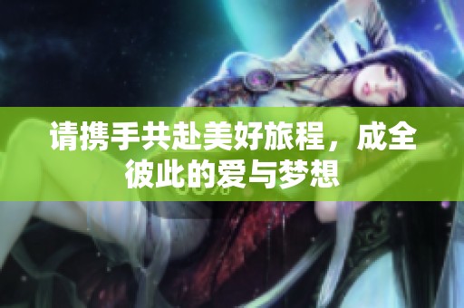 請攜手共赴美好旅程<div   id=