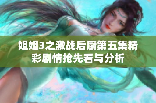 姐姐3之激戰(zhàn)后廚第五集精彩劇情搶先看與分析