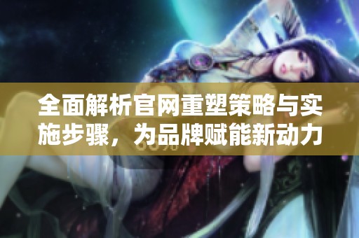 全面解析官網(wǎng)重塑策略與實施步驟，為品牌賦能新動力