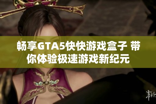 暢享GTA5快快游戲盒子 帶你體驗極速游戲新紀(jì)元