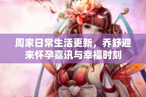 周家日常生活更新，喬舒迎來(lái)懷孕喜訊與幸福時(shí)刻