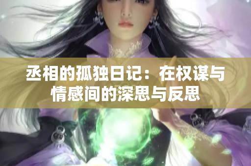 丞相的孤獨日記：在權(quán)謀與情感間的深思與反思