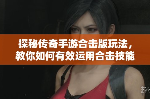 探秘傳奇手游合擊版玩法，教你如何有效運用合擊技能