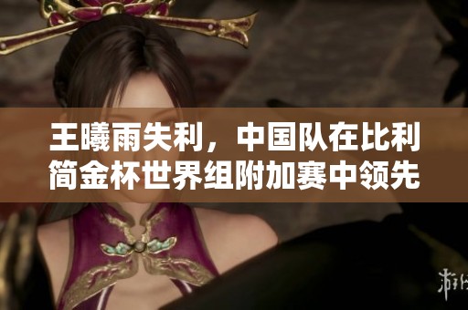 王曦雨失利，中國隊在比利簡金杯世界組附加賽中領(lǐng)先2-1