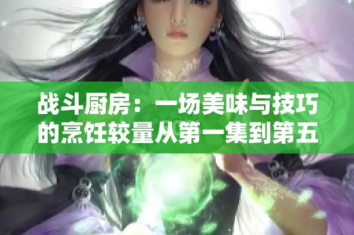 戰(zhàn)斗廚房：一場美味與技巧的烹飪較量從第一集到第五集