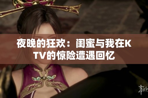 夜晚的狂歡：閨蜜與我在KTV的驚險(xiǎn)遭遇回憶