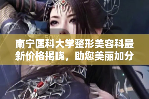 南寧醫(yī)科大學整形美容科最新價格揭曉，助您美麗加分