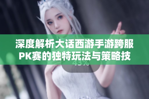 深度解析大話西游手游跨服PK賽的獨特玩法與策略技巧