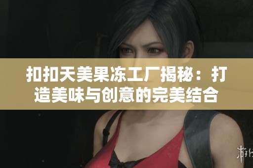 扣扣天美果凍工廠揭秘：打造美味與創(chuàng)意的完美結(jié)合
