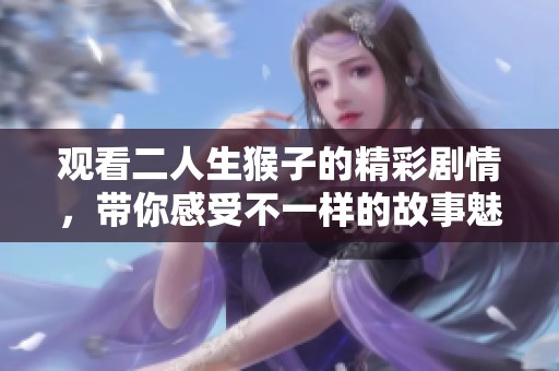 觀看二人生猴子的精彩劇情，帶你感受不一樣的故事魅力