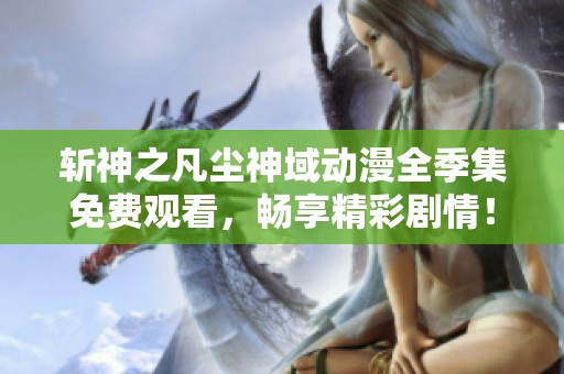 斬神之凡塵神域動(dòng)漫全季集免費(fèi)觀看，暢享精彩劇情<div   id=