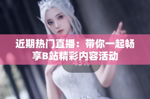 近期熱門直播：帶你一起暢享B站精彩內(nèi)容活動