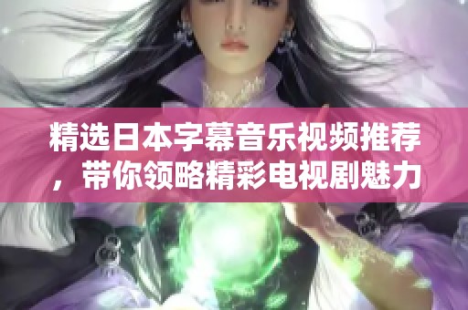 精選日本字幕音樂(lè)視頻推薦，帶你領(lǐng)略精彩電視劇魅力