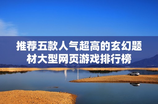 推薦五款人氣超高的玄幻題材大型網(wǎng)頁(yè)游戲排行榜