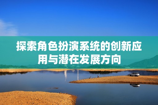探索角色扮演系統(tǒng)的創(chuàng)新應用與潛在發(fā)展方向