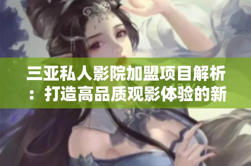 三亞私人影院加盟項(xiàng)目解析：打造高品質(zhì)觀(guān)影體驗(yàn)的新選擇