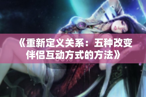 《重新定義關系：五種改變伴侶互動方式的方法》