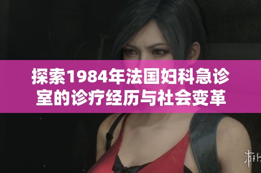 探索1984年法國(guó)婦科急診室的診療經(jīng)歷與社會(huì)變革