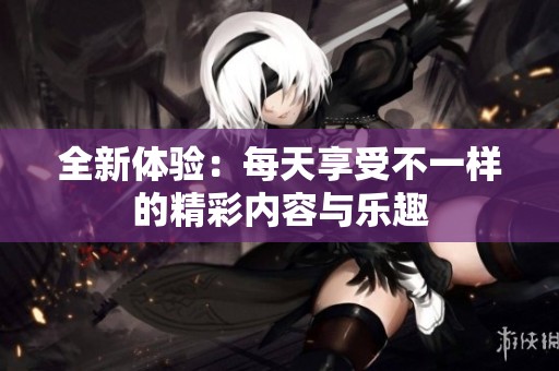 全新體驗：每天享受不一樣的精彩內(nèi)容與樂趣