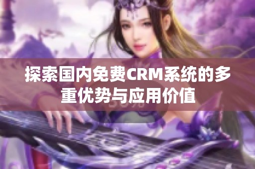 探索國內(nèi)免費(fèi)CRM系統(tǒng)的多重優(yōu)勢與應(yīng)用價(jià)值