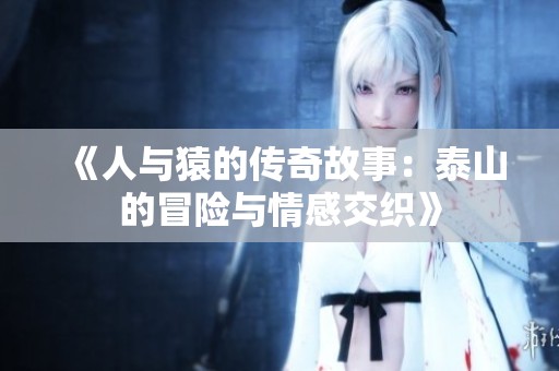 《人與猿的傳奇故事：泰山的冒險(xiǎn)與情感交織》