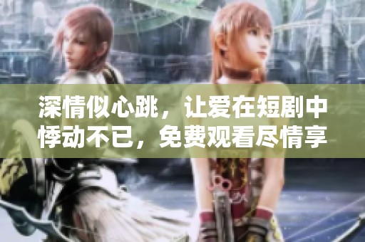 深情似心跳，讓愛(ài)在短劇中悸動(dòng)不已，免費(fèi)觀看盡情享受