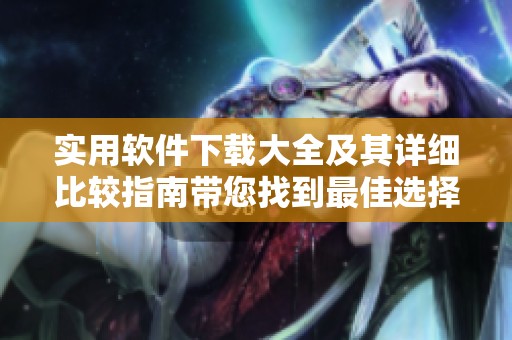 實(shí)用軟件下載大全及其詳細(xì)比較指南帶您找到最佳選擇