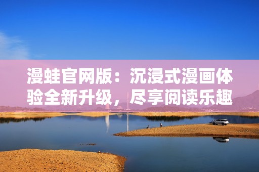 漫蛙官網(wǎng)版：沉浸式漫畫體驗全新升級，盡享閱讀樂趣