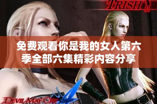 免費觀看你是我的女人第六季全部六集精彩內容分享