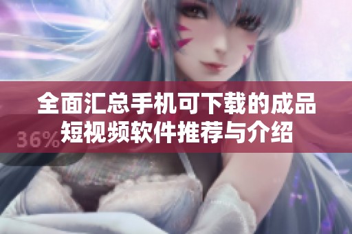 全面匯總手機(jī)可下載的成品短視頻軟件推薦與介紹