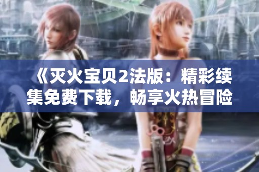 《滅火寶貝2法版：精彩續(xù)集免費(fèi)下載，暢享火熱冒險(xiǎn)之旅》