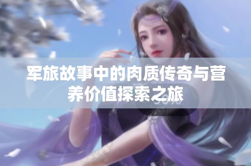 軍旅故事中的肉質(zhì)傳奇與營(yíng)養(yǎng)價(jià)值探索之旅