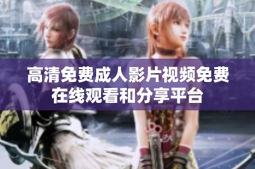 高清免費(fèi)成人影片視頻免費(fèi)在線(xiàn)觀(guān)看和分享平臺(tái)