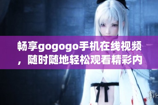 暢享gogogo手機(jī)在線視頻，隨時(shí)隨地輕松觀看精彩內(nèi)容