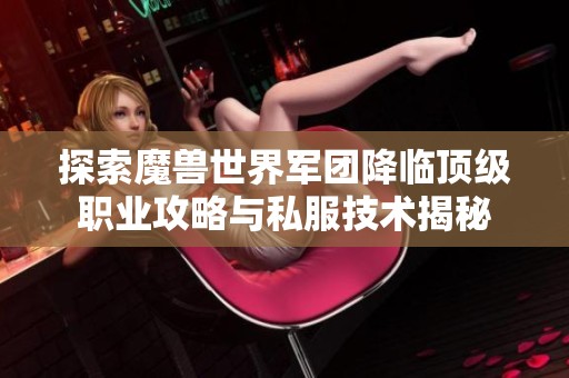 探索魔獸世界軍團(tuán)降臨頂級(jí)職業(yè)攻略與私服技術(shù)揭秘