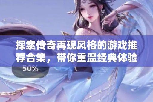 探索傳奇再現(xiàn)風(fēng)格的游戲推薦合集，帶你重溫經(jīng)典體驗(yàn)
