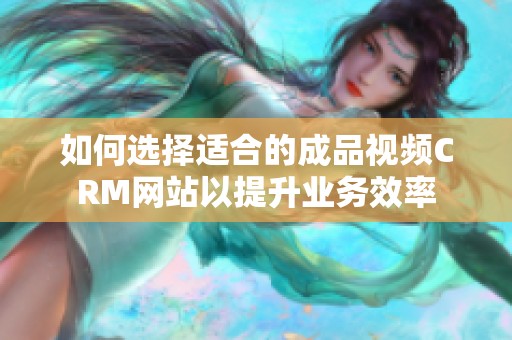 如何選擇適合的成品視頻CRM網(wǎng)站以提升業(yè)務(wù)效率