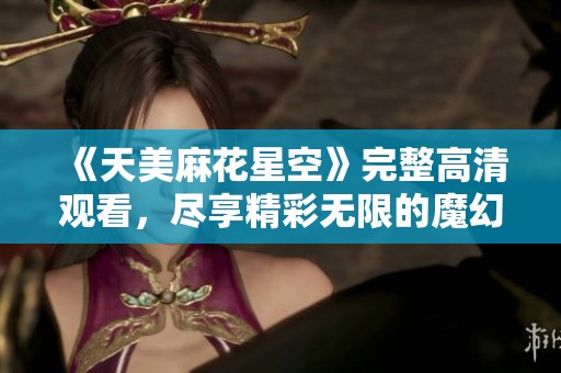 《天美麻花星空》完整高清觀看，盡享精彩無(wú)限的魔幻之旅