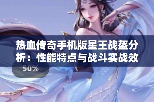 熱血傳奇手機版星王戰(zhàn)盔分析：性能特點與戰(zhàn)斗實戰(zhàn)效果評估