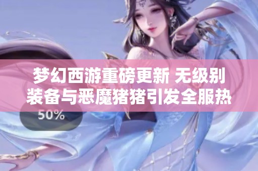 夢(mèng)幻西游重磅更新 無(wú)級(jí)別裝備與惡魔豬豬引發(fā)全服熱議