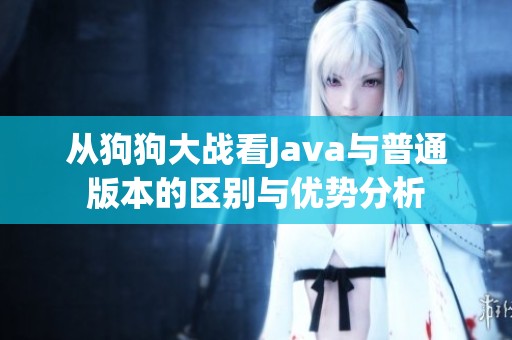 從狗狗大戰(zhàn)看Java與普通版本的區(qū)別與優(yōu)勢(shì)分析