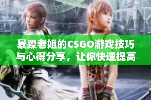 暴躁老姐的CSGO游戲技巧與心得分享，讓你快速提高實力