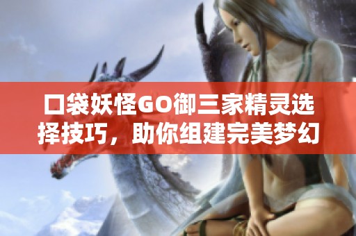 口袋妖怪GO御三家精靈選擇技巧，助你組建完美夢(mèng)幻團(tuán)隊(duì)攻略