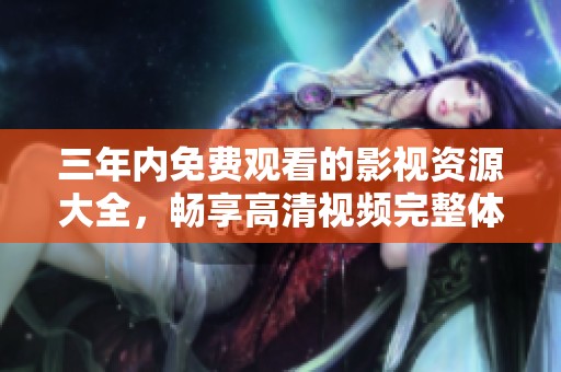 三年內(nèi)免費觀看的影視資源大全，暢享高清視頻完整體驗